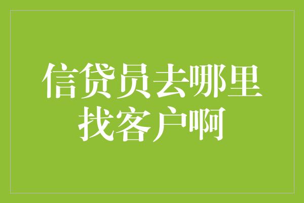 信贷员去哪里找客户啊