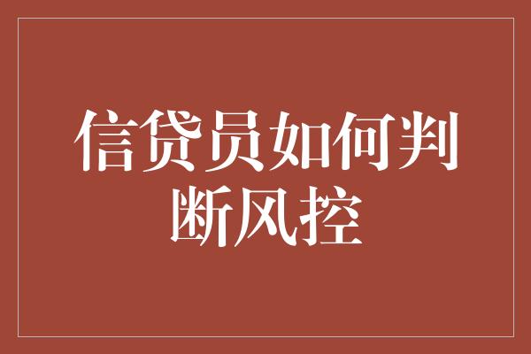 信贷员如何判断风控