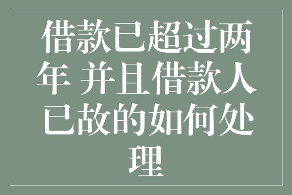 借款已超过两年 并且借款人已故的如何处理