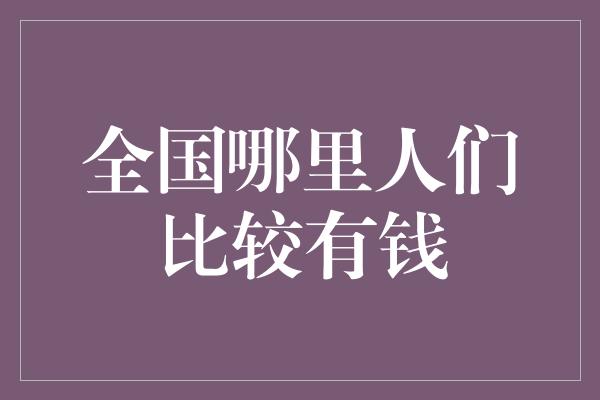 全国哪里人们比较有钱