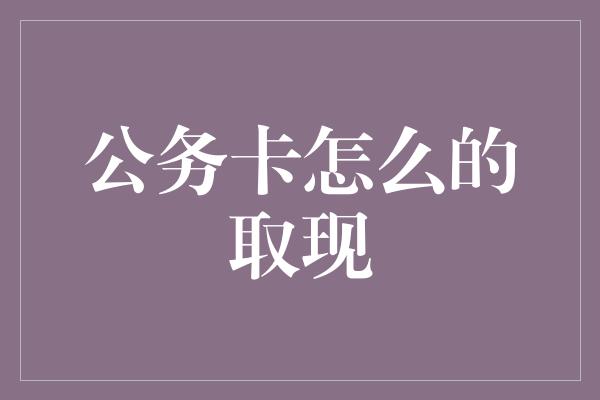 公务卡怎么的取现