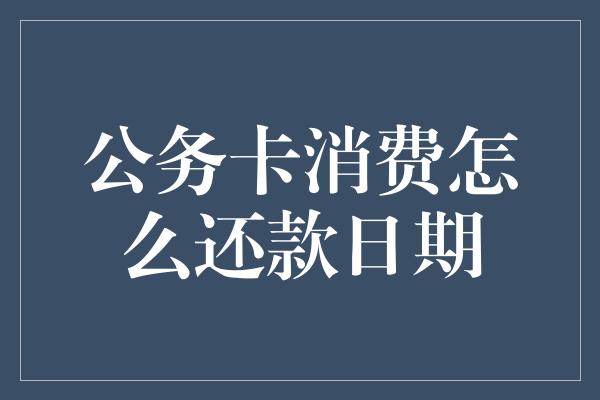 公务卡消费怎么还款日期