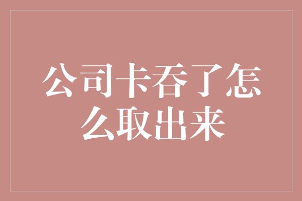 公司卡吞了怎么取出来