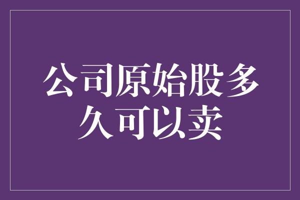 公司原始股多久可以卖