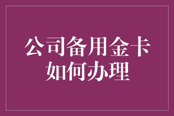 公司备用金卡如何办理