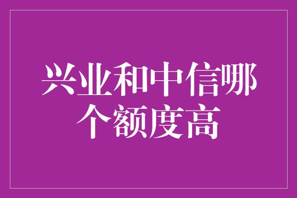 兴业和中信哪个额度高