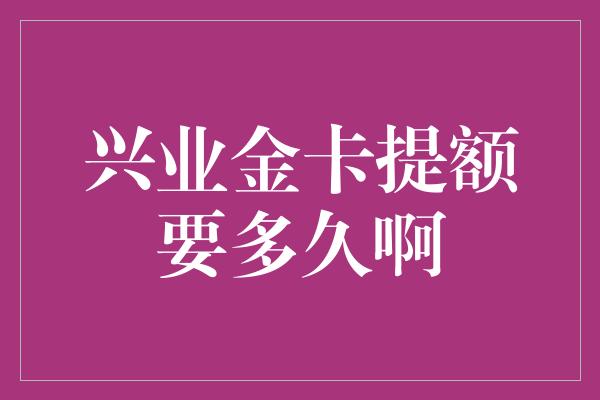 兴业金卡提额要多久啊