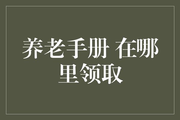 养老手册 在哪里领取