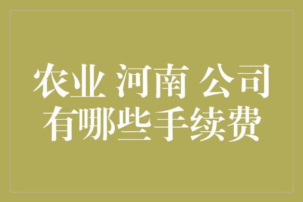 农业 河南 公司有哪些手续费