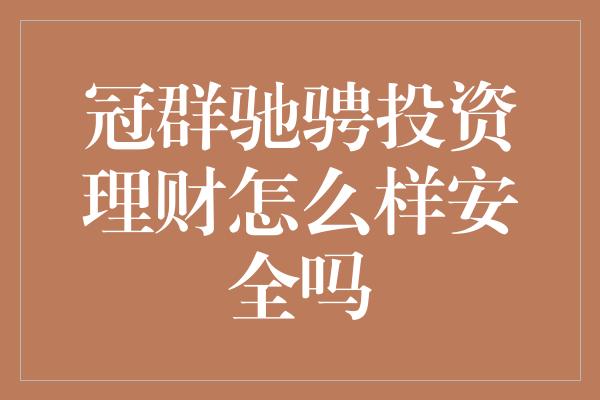 冠群驰骋投资理财怎么样安全吗