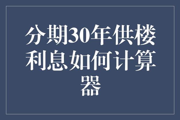 分期30年供楼利息如何计算器