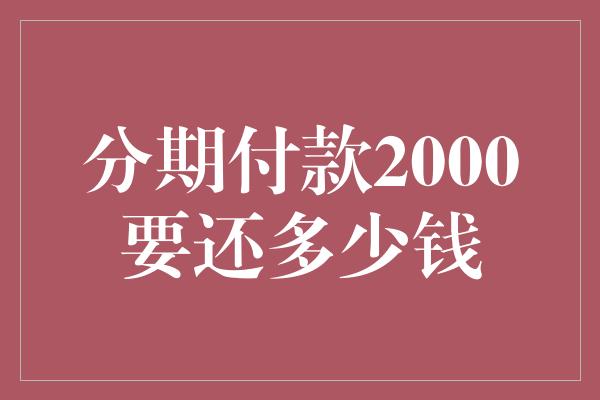 分期付款2000要还多少钱