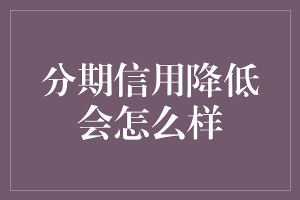 分期信用降低会怎么样