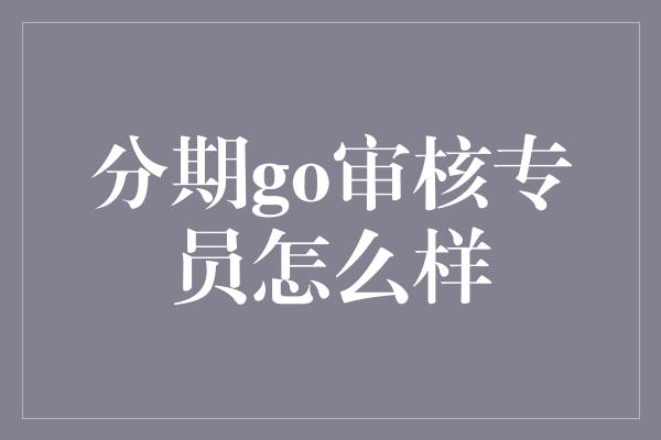 分期go审核专员怎么样