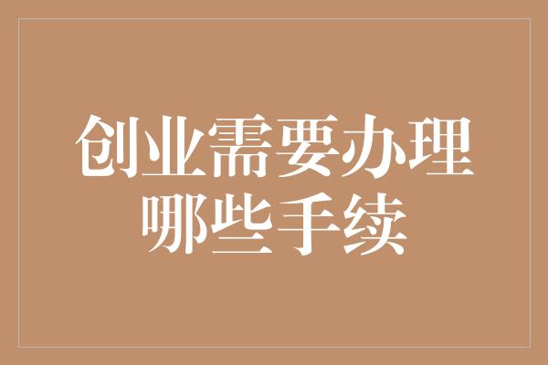 创业需要办理哪些手续