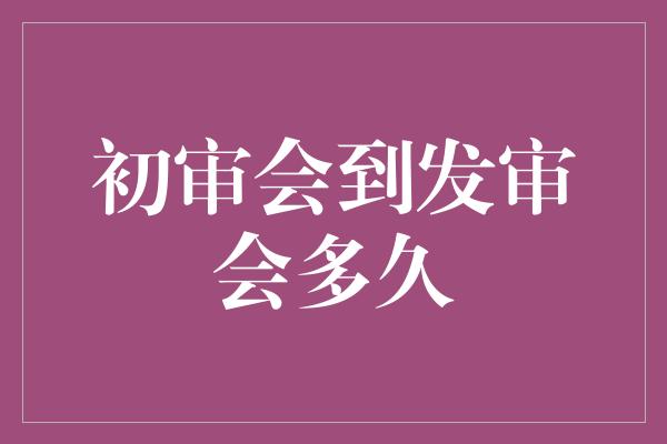 初审会到发审会多久