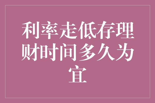 利率走低存理财时间多久为宜