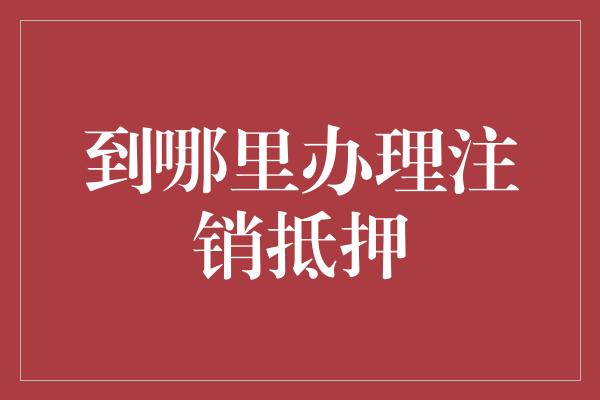 到哪里办理注销抵押