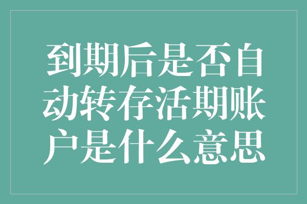 到期后是否自动转存活期账户是什么意思