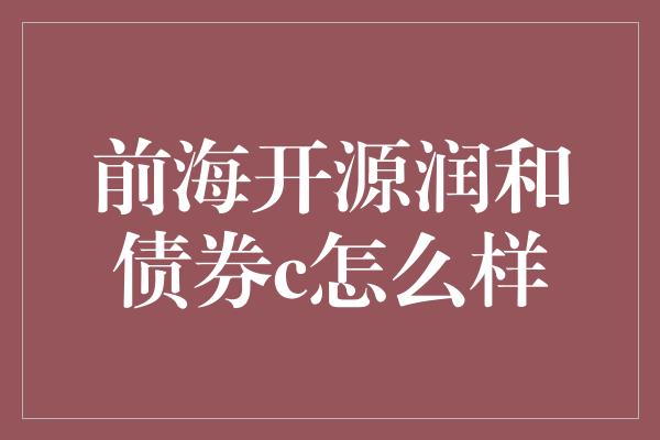 前海开源润和债券c怎么样