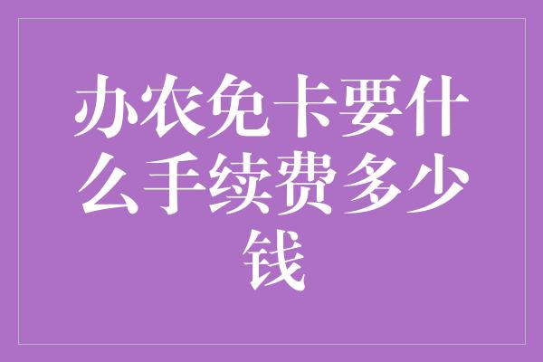 办农免卡要什么手续费多少钱