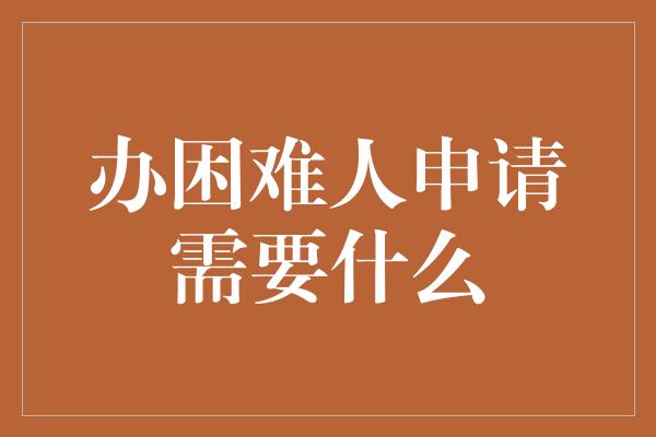 办困难人申请需要什么