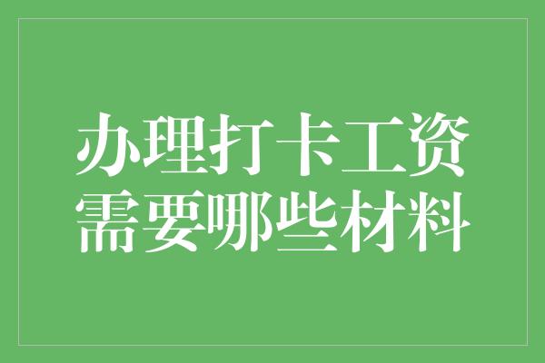 办理打卡工资需要哪些材料