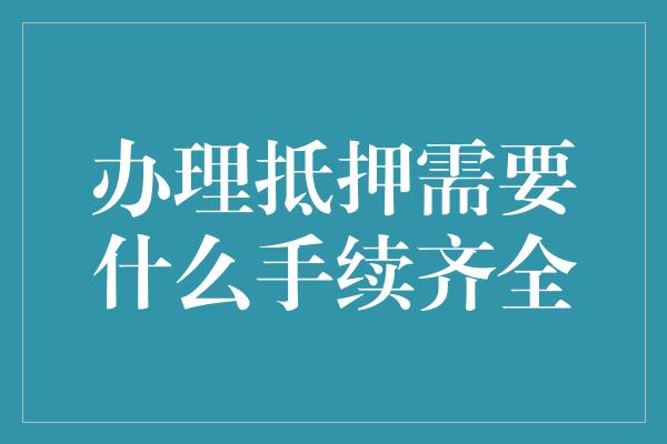 办理抵押需要什么手续齐全