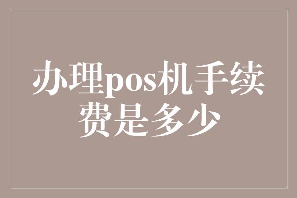 办理pos机手续费是多少