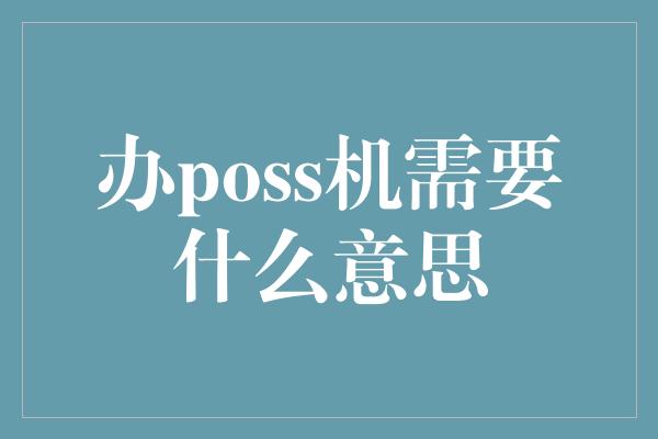 办poss机需要什么意思