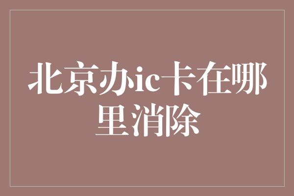 北京办ic卡在哪里消除