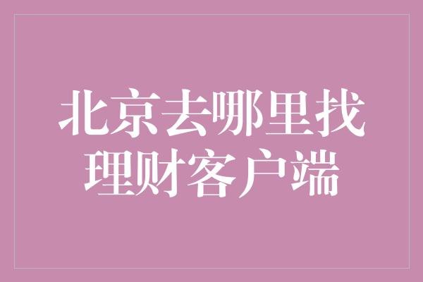 北京去哪里找理财客户端