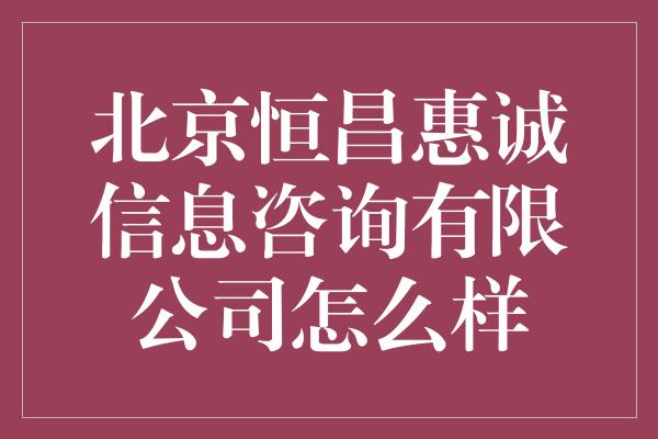 北京恒昌惠诚信息咨询有限公司怎么样