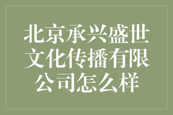 北京承兴盛世文化传播有限公司怎么样