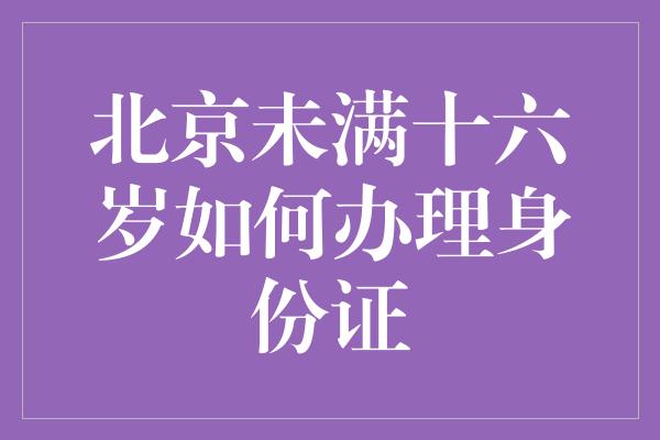 北京未满十六岁如何办理身份证