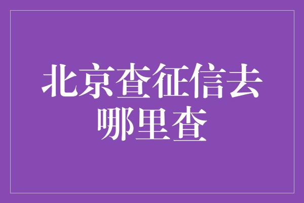 北京查征信去哪里查