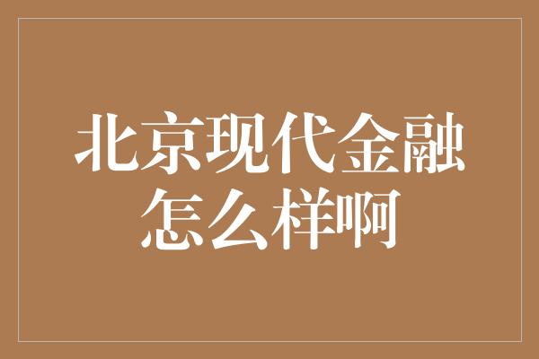 北京现代金融怎么样啊