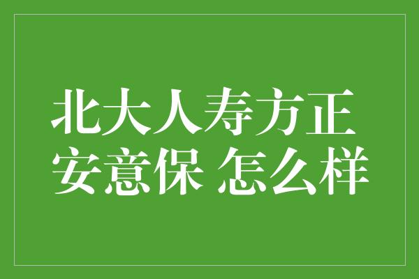 北大人寿方正 安意保 怎么样