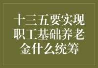 十三五期间全国统筹职工基础养老金：构建全面多层次养老保障体系