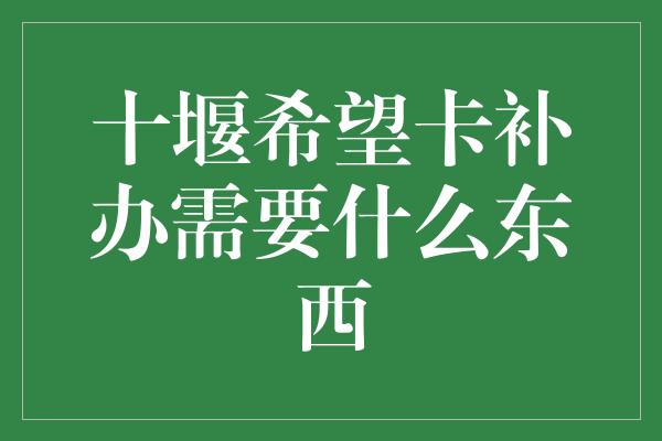 十堰希望卡补办需要什么东西