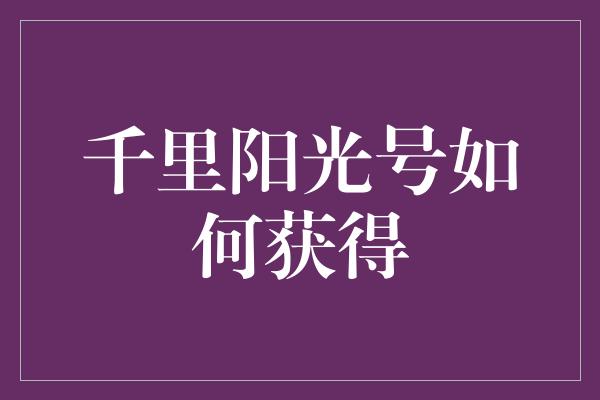 千里阳光号如何获得