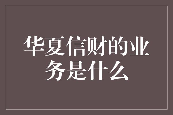 华夏信财的业务是什么