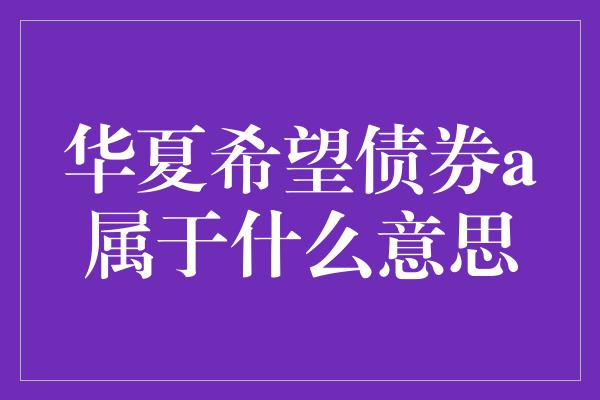 华夏希望债券a属于什么意思