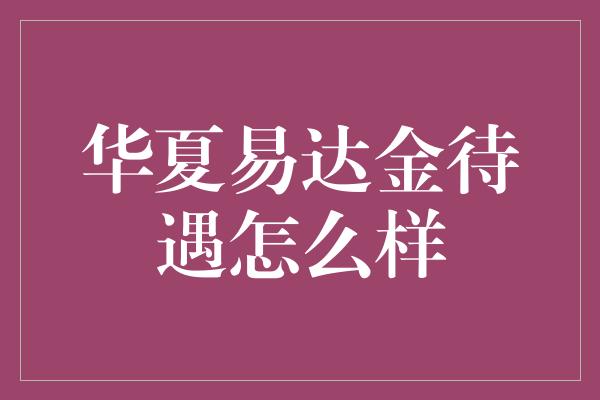 华夏易达金待遇怎么样