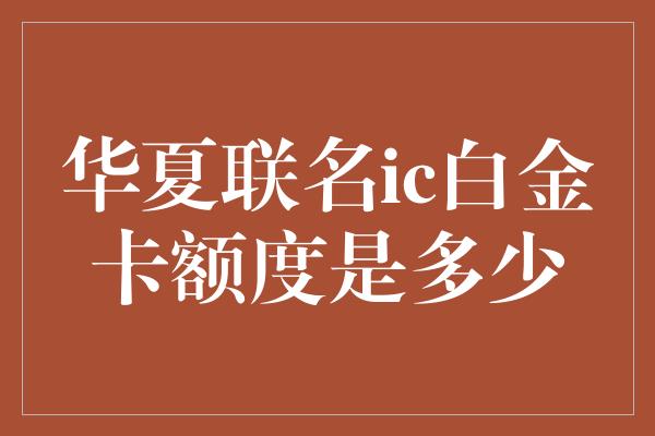 华夏联名ic白金卡额度是多少