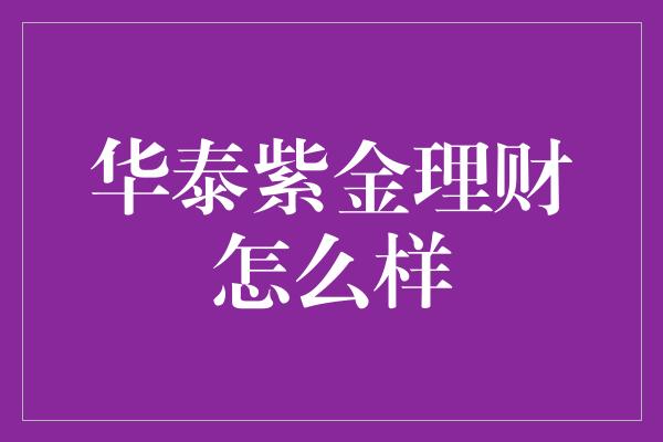 华泰紫金理财怎么样