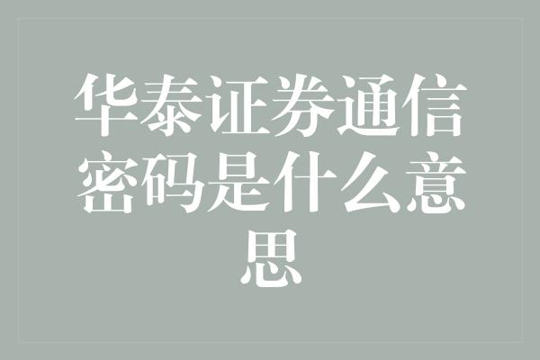 华泰证券通信密码是什么意思