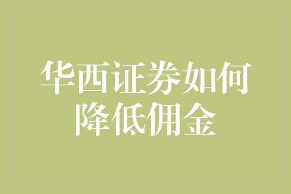 华西证券如何降低佣金