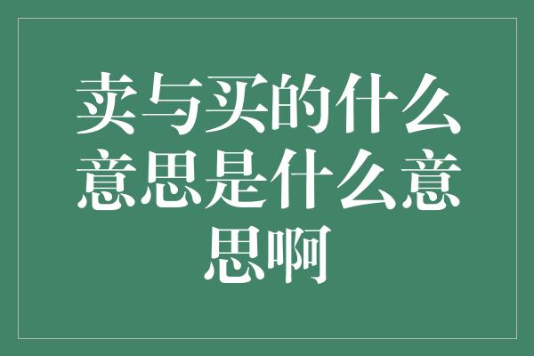 卖与买的什么意思是什么意思啊