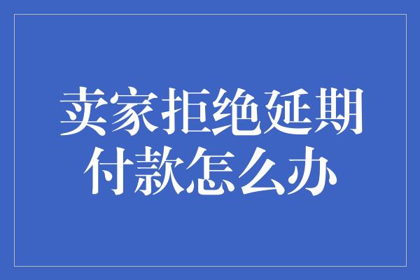 卖家拒绝延期付款怎么办